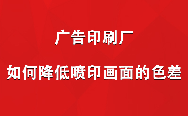 库尔勒广告印刷厂如何降低喷印画面的色差